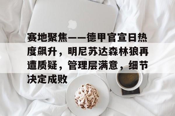九游体育 -包含赛地聚焦——德甲官宣日热度飙升，明尼苏达森林狼再遭质疑，管理层满意，细节决定成败的词条